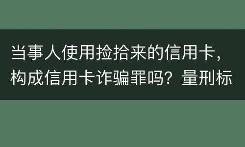 当事人使用捡拾来的信用卡，构成信用卡诈骗罪吗？量刑标准是什么
