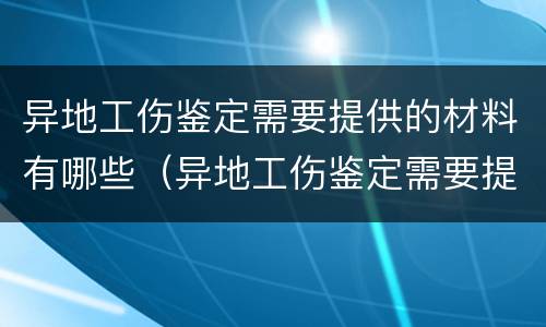 异地工伤鉴定需要提供的材料有哪些（异地工伤鉴定需要提供的材料有哪些要求）