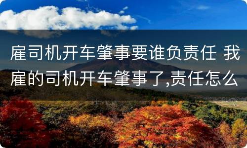 雇司机开车肇事要谁负责任 我雇的司机开车肇事了,责任怎么划分?