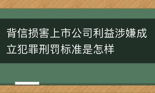 背信损害上市公司利益涉嫌成立犯罪刑罚标准是怎样
