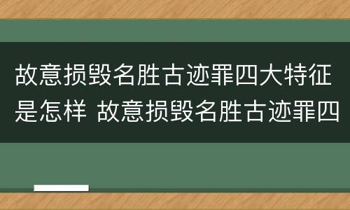 故意损毁名胜古迹罪四大特征是怎样 故意损毁名胜古迹罪四大特征是怎样认定的