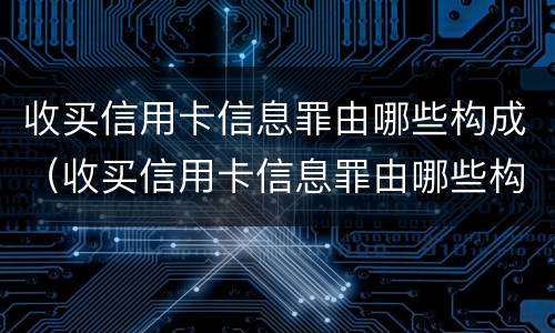 收买信用卡信息罪由哪些构成（收买信用卡信息罪由哪些构成）
