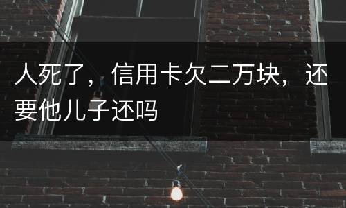 人死了，信用卡欠二万块，还要他儿子还吗