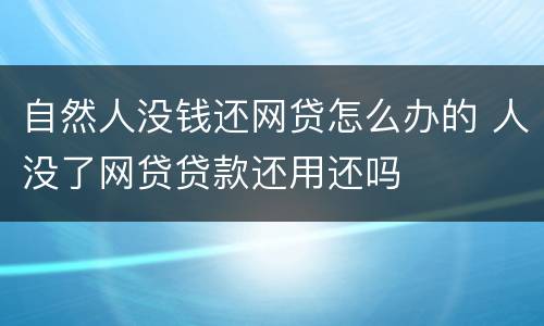 自然人没钱还网贷怎么办的 人没了网贷贷款还用还吗