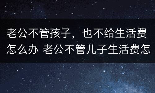 老公不管孩子，也不给生活费怎么办 老公不管儿子生活费怎么办