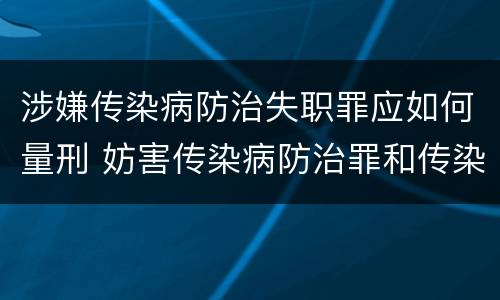 涉嫌传染病防治失职罪应如何量刑 妨害传染病防治罪和传染病防治失职罪
