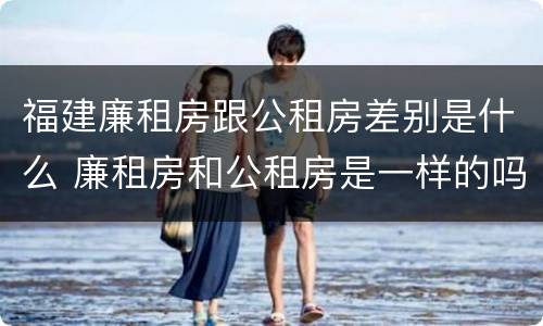 福建廉租房跟公租房差别是什么 廉租房和公租房是一样的吗