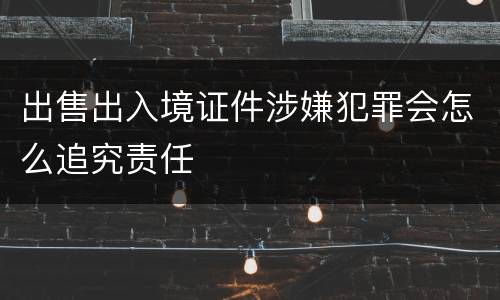 出售出入境证件涉嫌犯罪会怎么追究责任