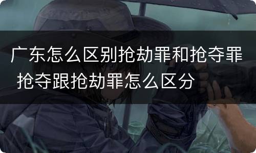 广东怎么区别抢劫罪和抢夺罪 抢夺跟抢劫罪怎么区分