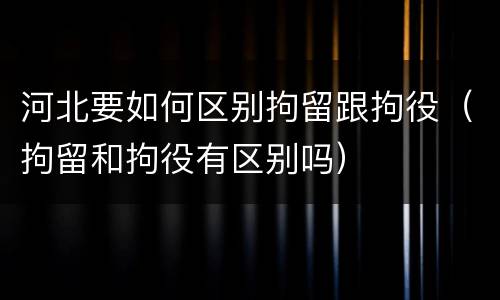 河北要如何区别拘留跟拘役（拘留和拘役有区别吗）