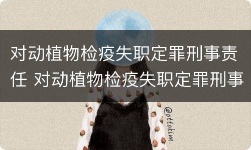 对动植物检疫失职定罪刑事责任 对动植物检疫失职定罪刑事责任的认定
