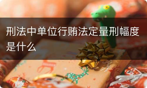 刑法中单位行贿法定量刑幅度是什么