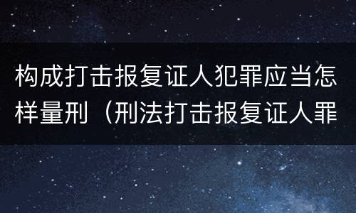 构成打击报复证人犯罪应当怎样量刑（刑法打击报复证人罪）