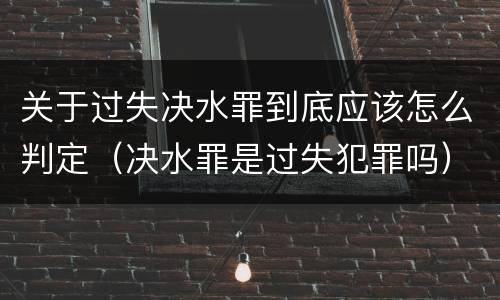关于过失决水罪到底应该怎么判定（决水罪是过失犯罪吗）