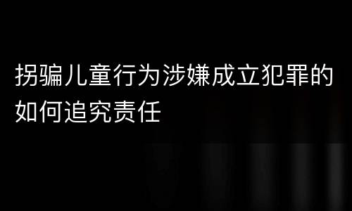 拐骗儿童行为涉嫌成立犯罪的如何追究责任