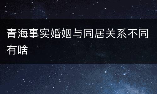 青海事实婚姻与同居关系不同有啥