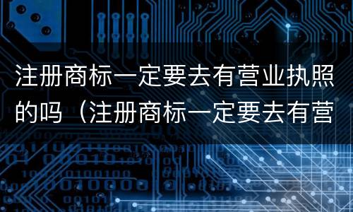 注册商标一定要去有营业执照的吗（注册商标一定要去有营业执照的吗）