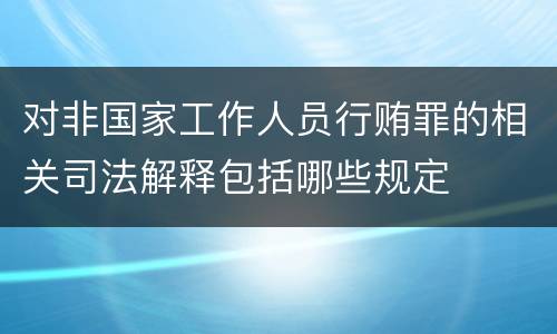 对非国家工作人员行贿罪的相关司法解释包括哪些规定