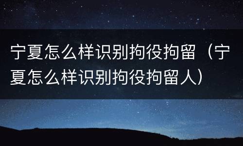 宁夏怎么样识别拘役拘留（宁夏怎么样识别拘役拘留人）