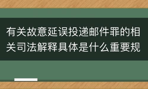 有关故意延误投递邮件罪的相关司法解释具体是什么重要规定