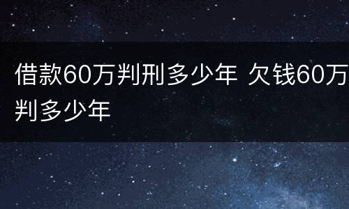 借款60万判刑多少年 欠钱60万判多少年