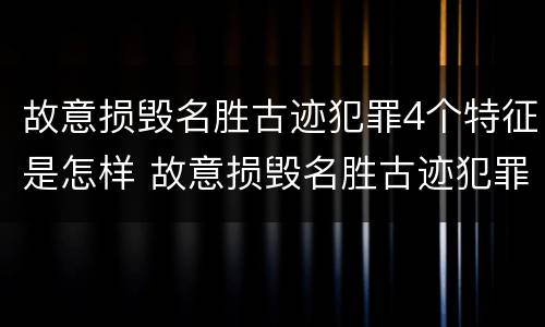 故意损毁名胜古迹犯罪4个特征是怎样 故意损毁名胜古迹犯罪4个特征是怎样处理的