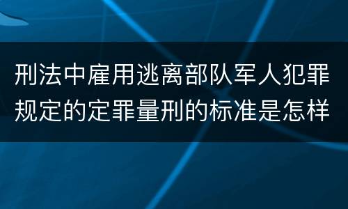 刑法中雇用逃离部队军人犯罪规定的定罪量刑的标准是怎样的