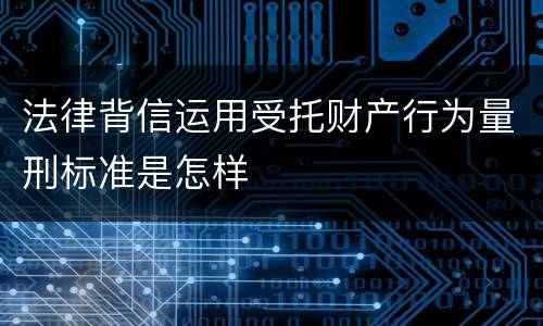 法律背信运用受托财产行为量刑标准是怎样