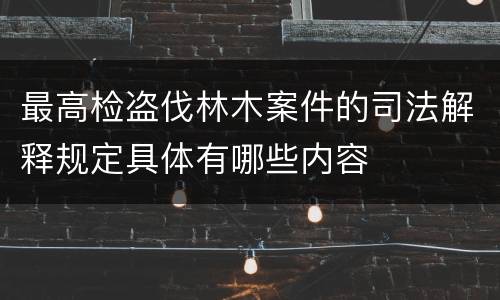最高检盗伐林木案件的司法解释规定具体有哪些内容