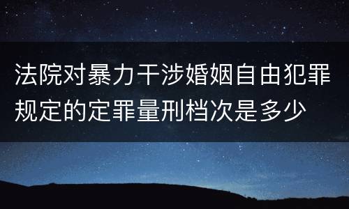 法院对暴力干涉婚姻自由犯罪规定的定罪量刑档次是多少