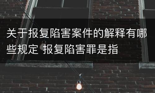 关于报复陷害案件的解释有哪些规定 报复陷害罪是指