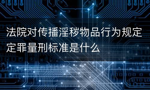 法院对传播淫秽物品行为规定定罪量刑标准是什么
