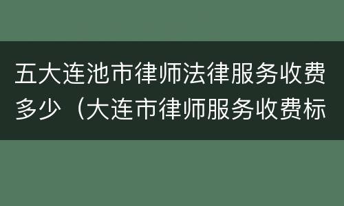 五大连池市律师法律服务收费多少（大连市律师服务收费标准）