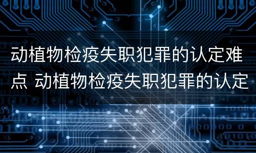 动植物检疫失职犯罪的认定难点 动植物检疫失职犯罪的认定难点在哪