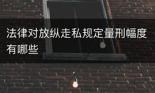 法律对放纵走私规定量刑幅度有哪些