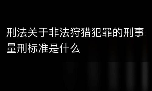 刑法关于非法狩猎犯罪的刑事量刑标准是什么