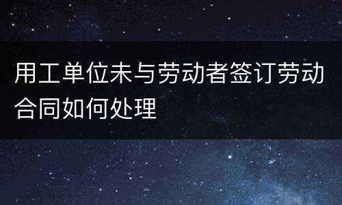 用工单位未与劳动者签订劳动合同如何处理