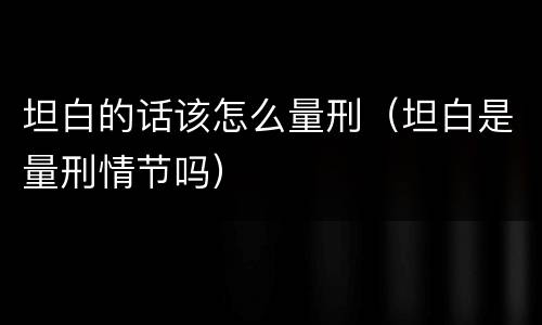 坦白的话该怎么量刑（坦白是量刑情节吗）