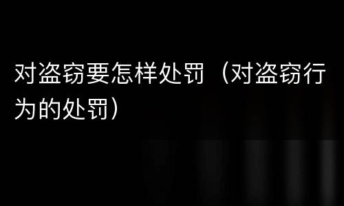 对盗窃要怎样处罚（对盗窃行为的处罚）