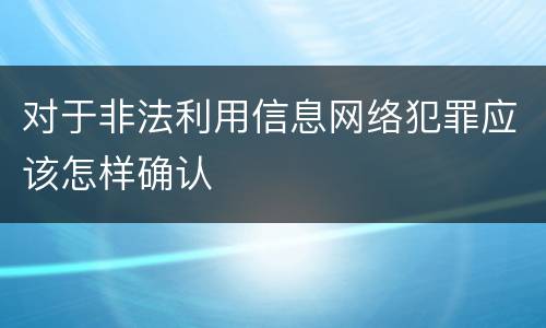 对于非法利用信息网络犯罪应该怎样确认