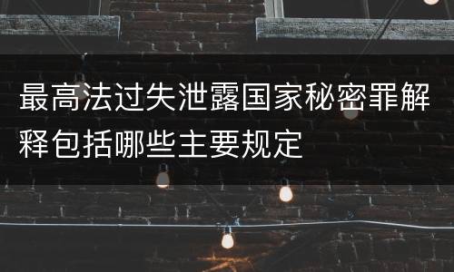 最高法过失泄露国家秘密罪解释包括哪些主要规定