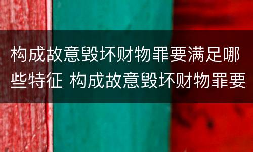 构成故意毁坏财物罪要满足哪些特征 构成故意毁坏财物罪要满足哪些特征