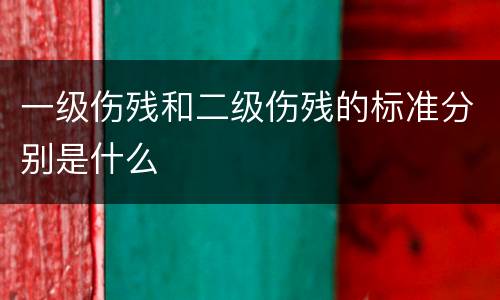 一级伤残和二级伤残的标准分别是什么