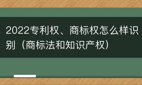 2022专利权、商标权怎么样识别（商标法和知识产权）