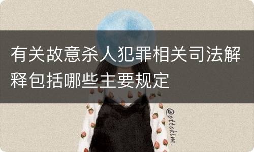 有关故意杀人犯罪相关司法解释包括哪些主要规定