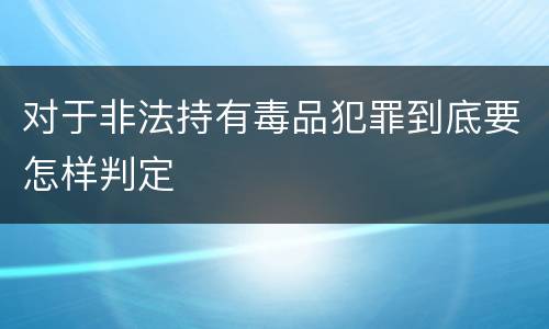 对于非法持有毒品犯罪到底要怎样判定