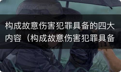 构成故意伤害犯罪具备的四大内容（构成故意伤害犯罪具备的四大内容包括）