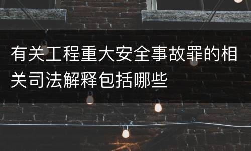 有关工程重大安全事故罪的相关司法解释包括哪些