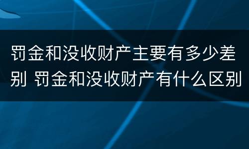 罚金和没收财产主要有多少差别 罚金和没收财产有什么区别
