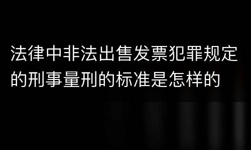 法律中非法出售发票犯罪规定的刑事量刑的标准是怎样的